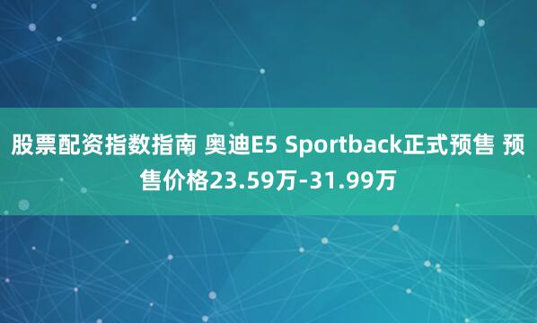 股票配资指数指南 奥迪E5 Sportback正式预售 预售价格23.59万-31.99万