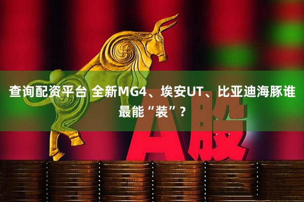 查询配资平台 全新MG4、埃安UT、比亚迪海豚谁最能“装”？