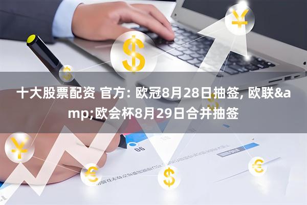 十大股票配资 官方: 欧冠8月28日抽签, 欧联&欧会杯8月29日合并抽签