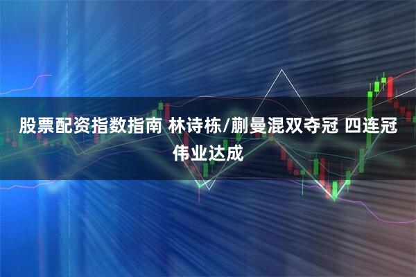 股票配资指数指南 林诗栋/蒯曼混双夺冠 四连冠伟业达成