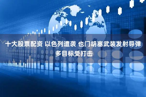 十大股票配资 以色列遭袭 也门胡塞武装发射导弹 多目标受打击