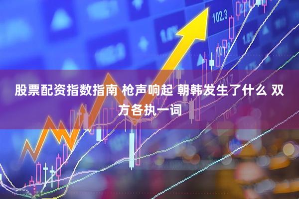 股票配资指数指南 枪声响起 朝韩发生了什么 双方各执一词