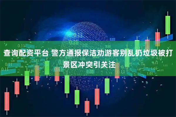 查询配资平台 警方通报保洁劝游客别乱扔垃圾被打 景区冲突引关注
