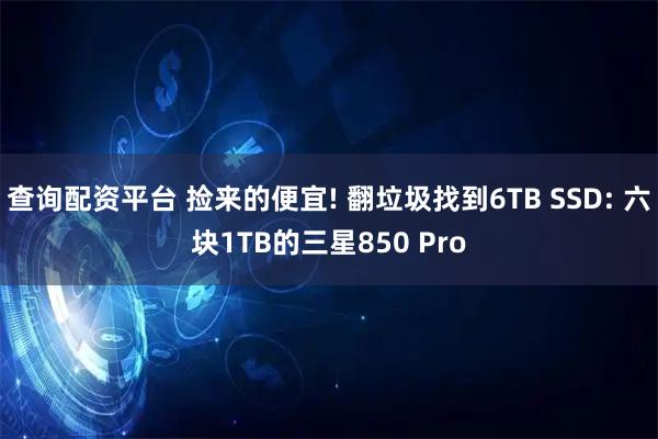 查询配资平台 捡来的便宜! 翻垃圾找到6TB SSD: 六块1TB的三星850 Pro