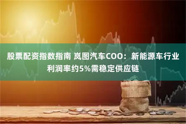 股票配资指数指南 岚图汽车COO：新能源车行业利润率约5%需稳定供应链