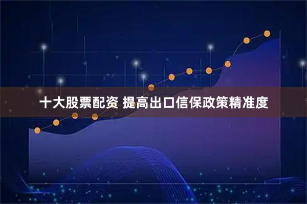 十大股票配资 提高出口信保政策精准度
