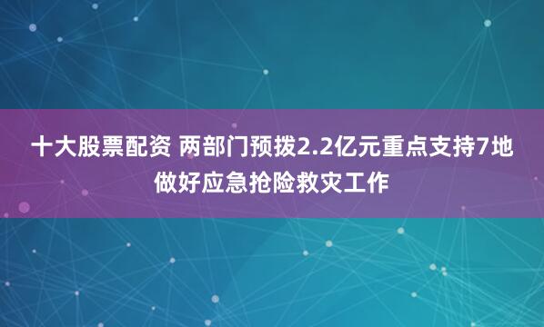十大股票配资 两部门预拨2.2亿元重点支持7地做好应急抢险救灾工作