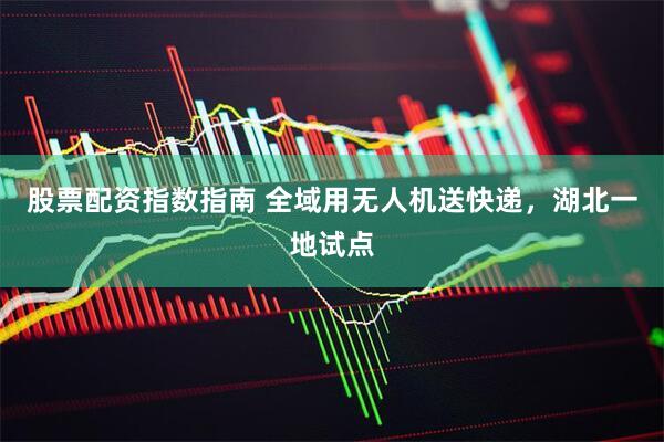 股票配资指数指南 全域用无人机送快递，湖北一地试点