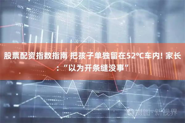 股票配资指数指南 把孩子单独留在52℃车内! 家长: “以为开条缝没事”