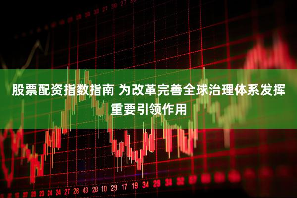 股票配资指数指南 为改革完善全球治理体系发挥重要引领作用