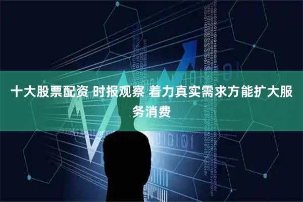 十大股票配资 时报观察 着力真实需求方能扩大服务消费