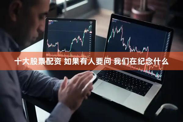 十大股票配资 如果有人要问 我们在纪念什么