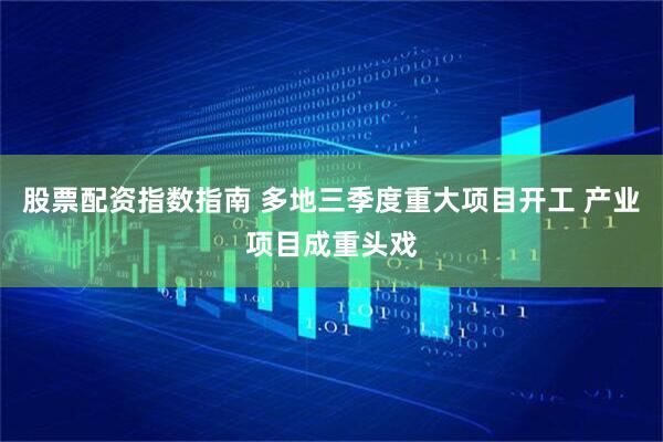 股票配资指数指南 多地三季度重大项目开工 产业项目成重头戏