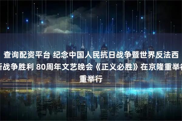 查询配资平台 纪念中国人民抗日战争暨世界反法西斯战争胜利 80周年文艺晚会《正义必胜》在京隆重举行