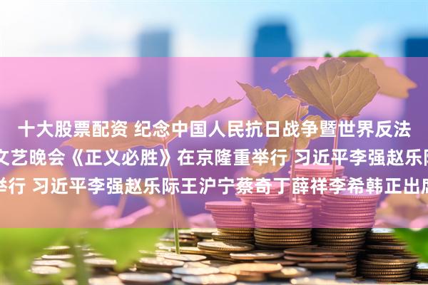 十大股票配资 纪念中国人民抗日战争暨世界反法西斯战争胜利80周年文艺晚会《正义必胜》在京隆重举行 习近平李强赵乐际王沪宁蔡奇丁薛祥李希韩正出席观看