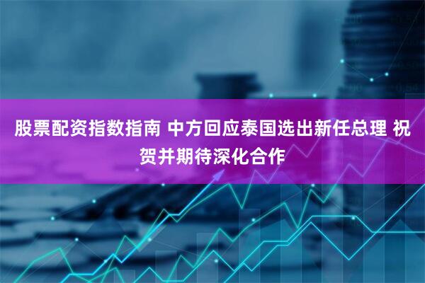 股票配资指数指南 中方回应泰国选出新任总理 祝贺并期待深化合作