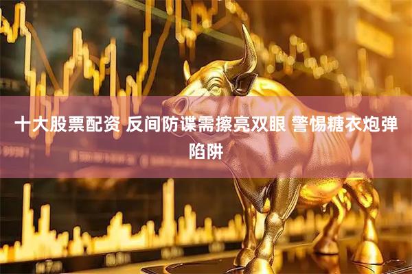 十大股票配资 反间防谍需擦亮双眼 警惕糖衣炮弹陷阱