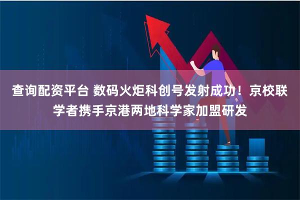 查询配资平台 数码火炬科创号发射成功！京校联学者携手京港两地科学家加盟研发