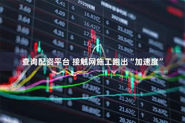 查询配资平台 接触网施工跑出“加速度”