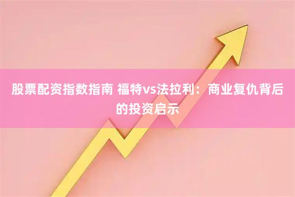 股票配资指数指南 福特vs法拉利：商业复仇背后的投资启示