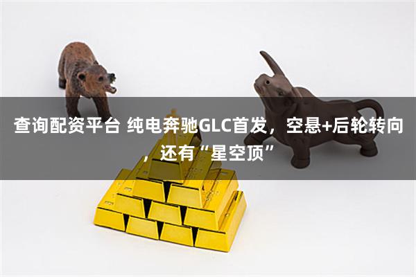查询配资平台 纯电奔驰GLC首发，空悬+后轮转向，还有“星空顶”