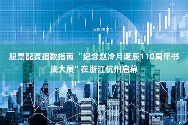 股票配资指数指南 “纪念赵冷月诞辰110周年书法大展”在浙江杭州启幕