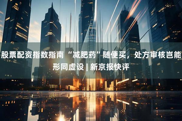 股票配资指数指南 “减肥药”随便买，处方审核岂能形同虚设 | 新京报快评