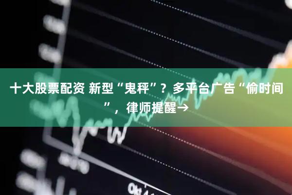 十大股票配资 新型“鬼秤”？多平台广告“偷时间”，律师提醒→
