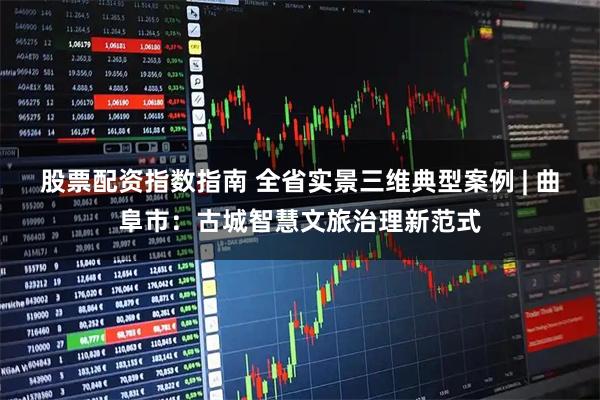 股票配资指数指南 全省实景三维典型案例 | 曲阜市：古城智慧文旅治理新范式