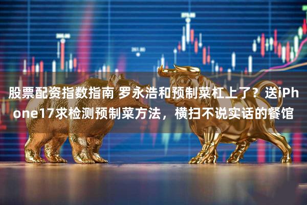 股票配资指数指南 罗永浩和预制菜杠上了？送iPhone17求检测预制菜方法，横扫不说实话的餐馆