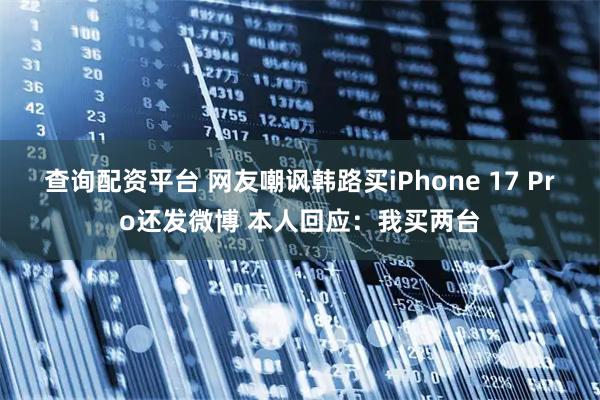 查询配资平台 网友嘲讽韩路买iPhone 17 Pro还发微博 本人回应：我买两台