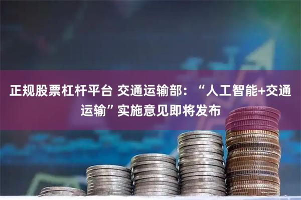 正规股票杠杆平台 交通运输部：“人工智能+交通运输”实施意见即将发布