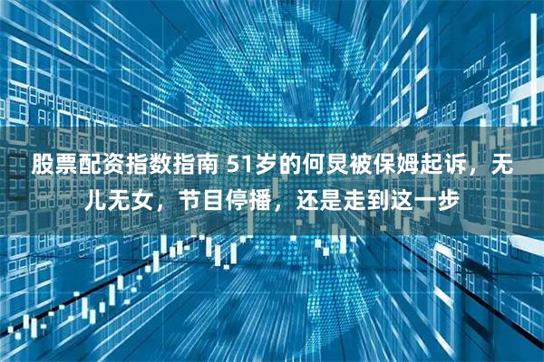 股票配资指数指南 51岁的何炅被保姆起诉,无儿无女,节目停播,还是走到这一步