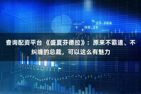 查询配资平台 《盛夏芬德拉》:原来不霸道、不纠缠的总裁,可以这么有魅力