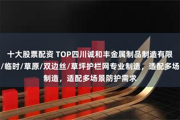 十大股票配资 TOP四川诚和丰金属制品制造有限公司:勾花/临时/草原/双边丝/草坪护栏网专业制造,适配多场景防护需求