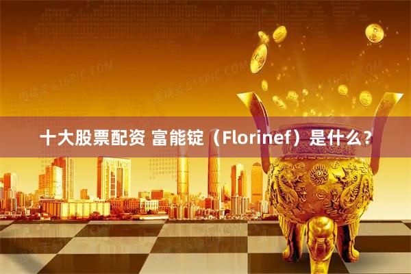 十大股票配资 富能锭（Florinef）是什么？
