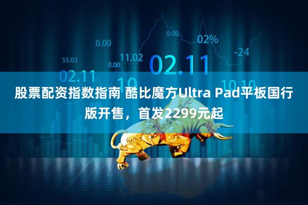 股票配资指数指南 酷比魔方Ultra Pad平板国行版开售，首发2299元起