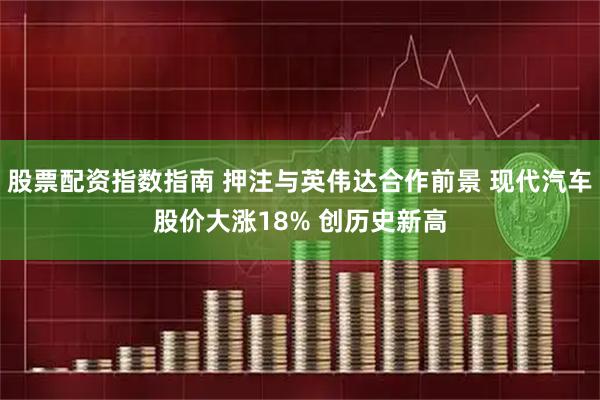 股票配资指数指南 押注与英伟达合作前景 现代汽车股价大涨18% 创历史新高