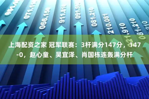 上海配资之家 冠军联赛：3杆满分147分，147-0，赵心童、吴宜泽、肖国栋连轰满分杆