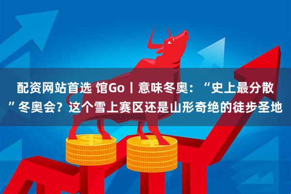 配资网站首选 馆Go丨意味冬奥：“史上最分散”冬奥会？这个雪上赛区还是山形奇绝的徒步圣地