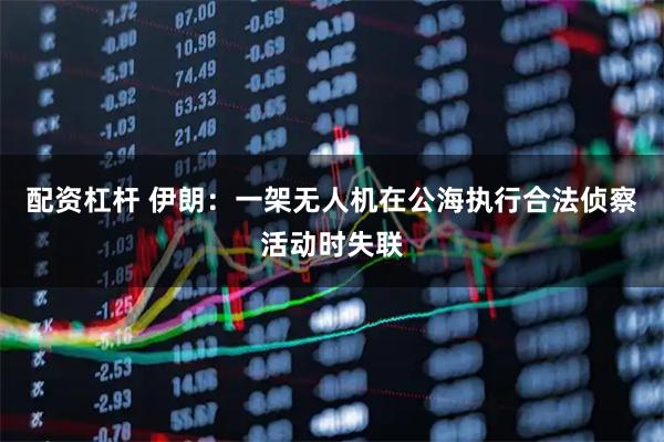 配资杠杆 伊朗：一架无人机在公海执行合法侦察活动时失联