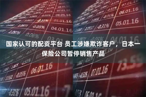 国家认可的配资平台 员工涉嫌欺诈客户，日本一保险公司暂停销售产品