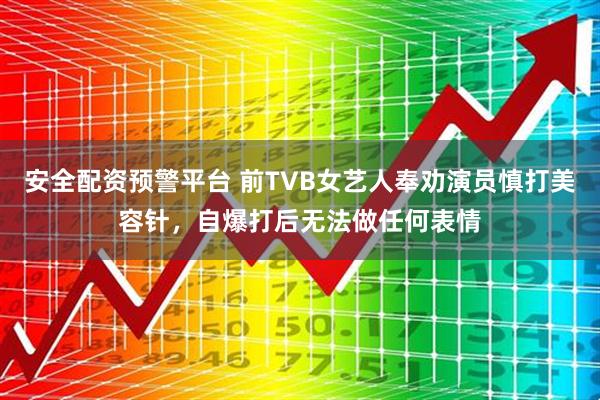 安全配资预警平台 前TVB女艺人奉劝演员慎打美容针，自爆打后无法做任何表情