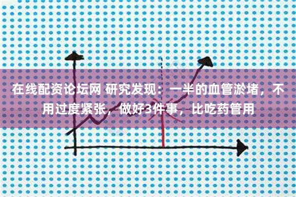 在线配资论坛网 研究发现：一半的血管淤堵，不用过度紧张，做好3件事，比吃药管用