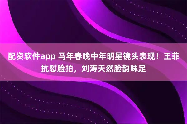 配资软件app 马年春晚中年明星镜头表现！王菲抗怼脸拍，刘涛天然脸韵味足