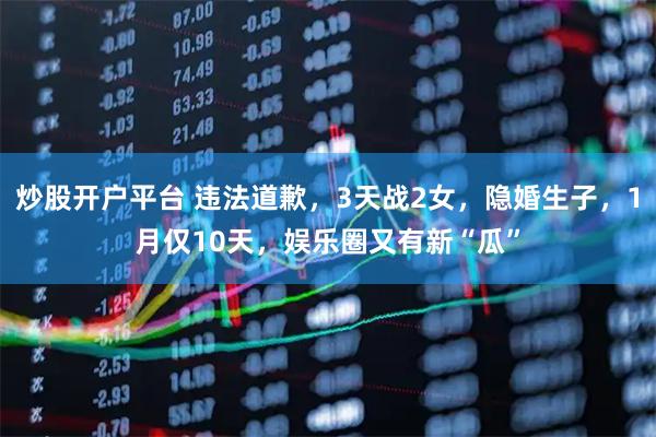 炒股开户平台 违法道歉，3天战2女，隐婚生子，1月仅10天，娱乐圈又有新“瓜”