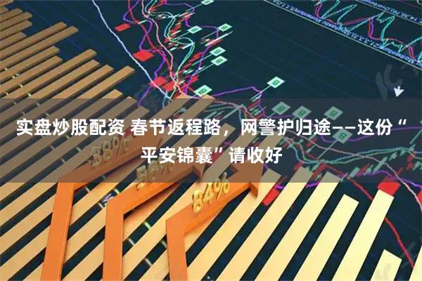 实盘炒股配资 春节返程路，网警护归途——这份“平安锦囊”请收好