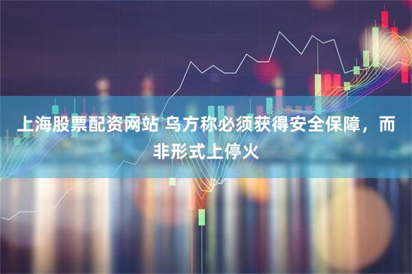 上海股票配资网站 乌方称必须获得安全保障，而非形式上停火
