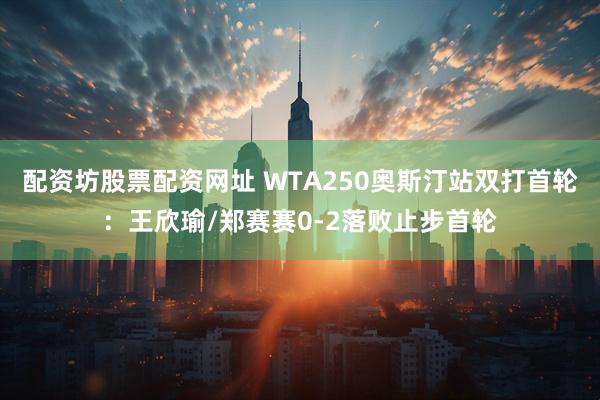 配资坊股票配资网址 WTA250奥斯汀站双打首轮：王欣瑜/郑赛赛0-2落败止步首轮