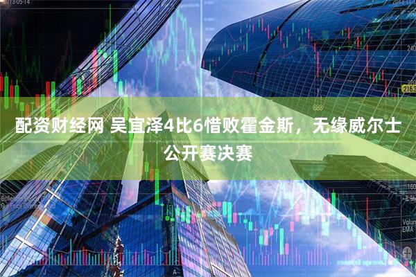 配资财经网 吴宜泽4比6惜败霍金斯，无缘威尔士公开赛决赛